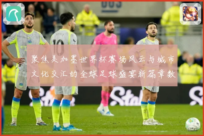 聚焦美加墨世界杯赛场风云与城市文化交汇的全球足球盛宴新篇章数据研判