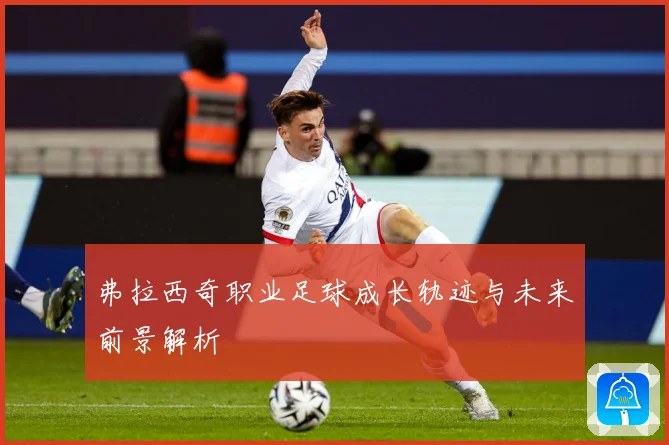 弗拉西奇职业足球成长轨迹与未来前景解析