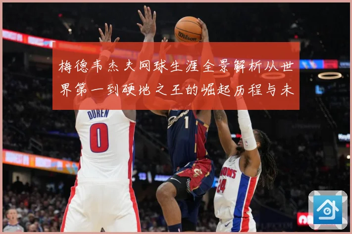梅德韦杰夫网球生涯全景解析从世界第一到硬地之王的崛起历程与未来挑战