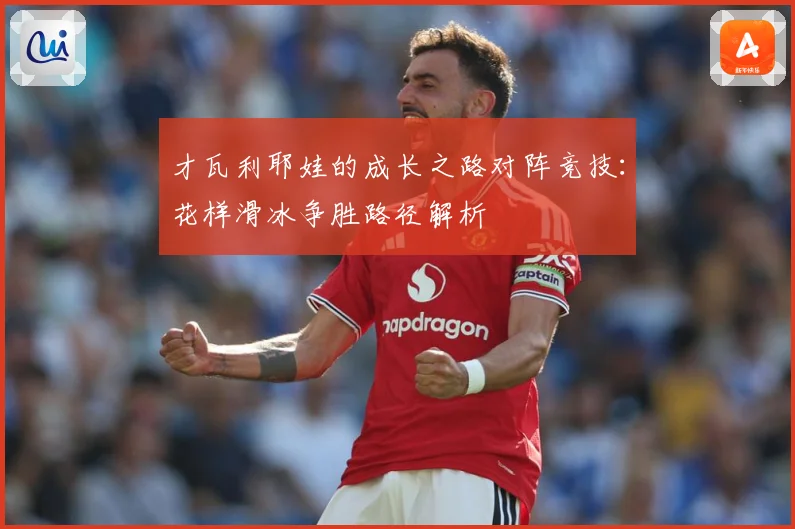 才瓦利耶娃的成长之路对阵竞技：花样滑冰争胜路径解析