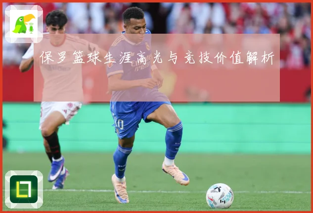 保罗篮球生涯高光与竞技价值解析