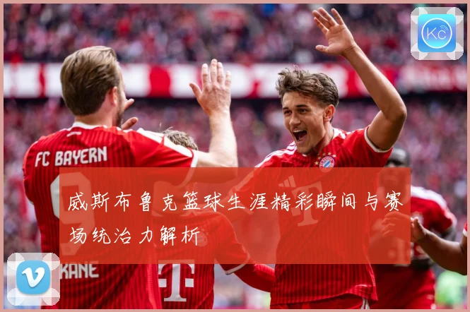 威斯布鲁克篮球生涯精彩瞬间与赛场统治力解析