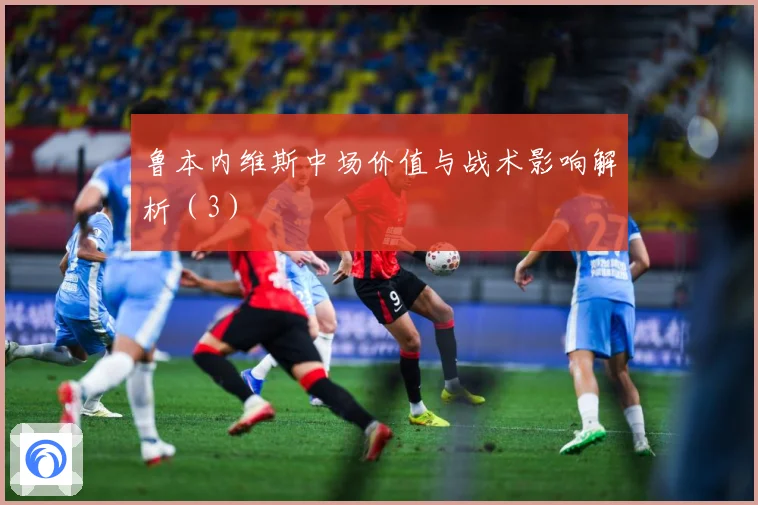 鲁本内维斯中场价值与战术影响解析（3）
