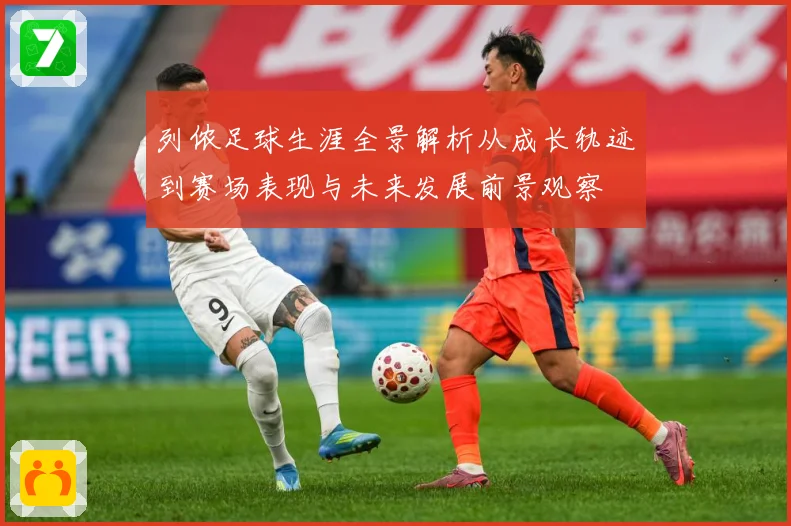 列侬足球生涯全景解析从成长轨迹到赛场表现与未来发展前景观察