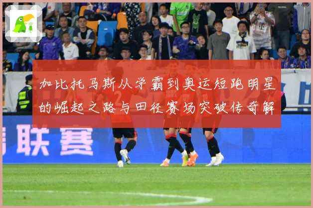 加比托马斯从学霸到奥运短跑明星的崛起之路与田径赛场突破传奇解析