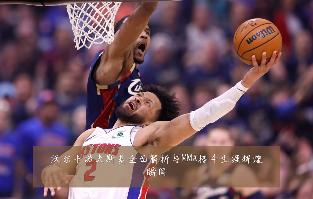 沃尔卡诺夫斯基全面解析与MMA格斗生涯辉煌瞬间
