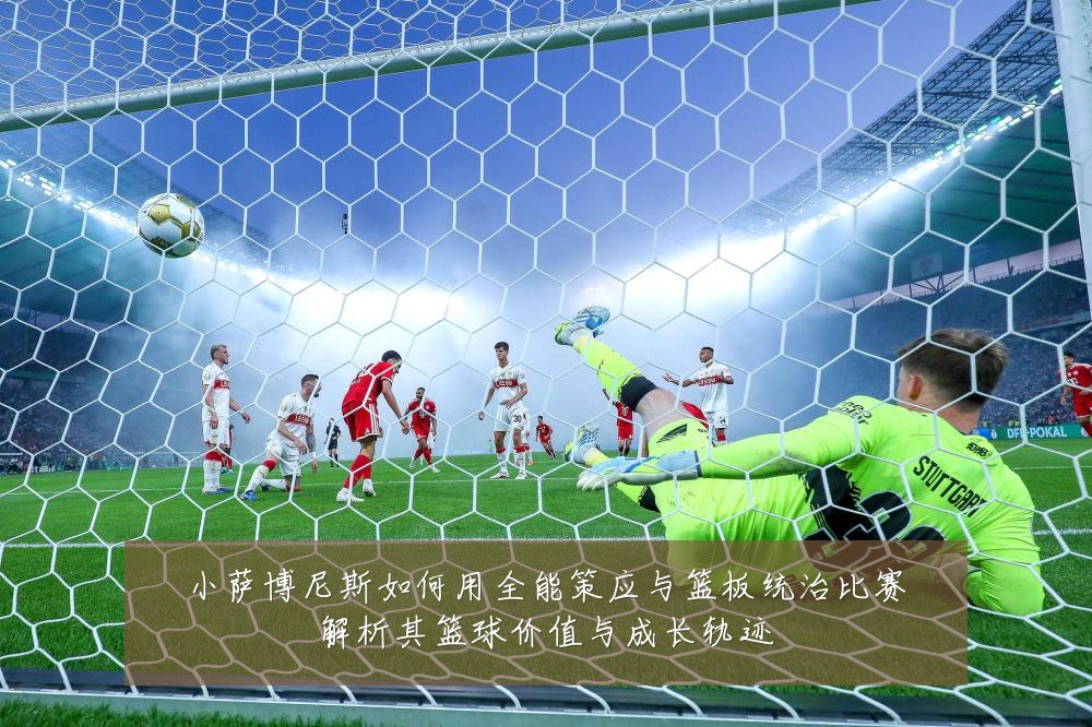 小萨博尼斯如何用全能策应与篮板统治比赛解析其篮球价值与成长轨迹