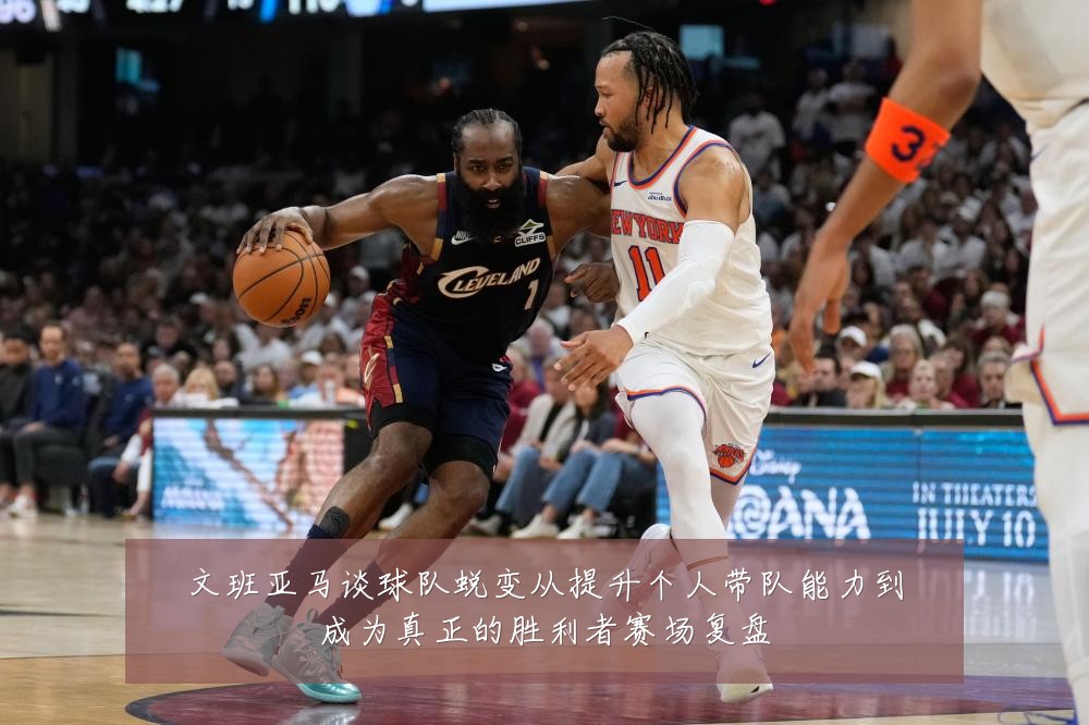 文班亚马谈球队蜕变从提升个人带队能力到成为真正的胜利者赛场复盘