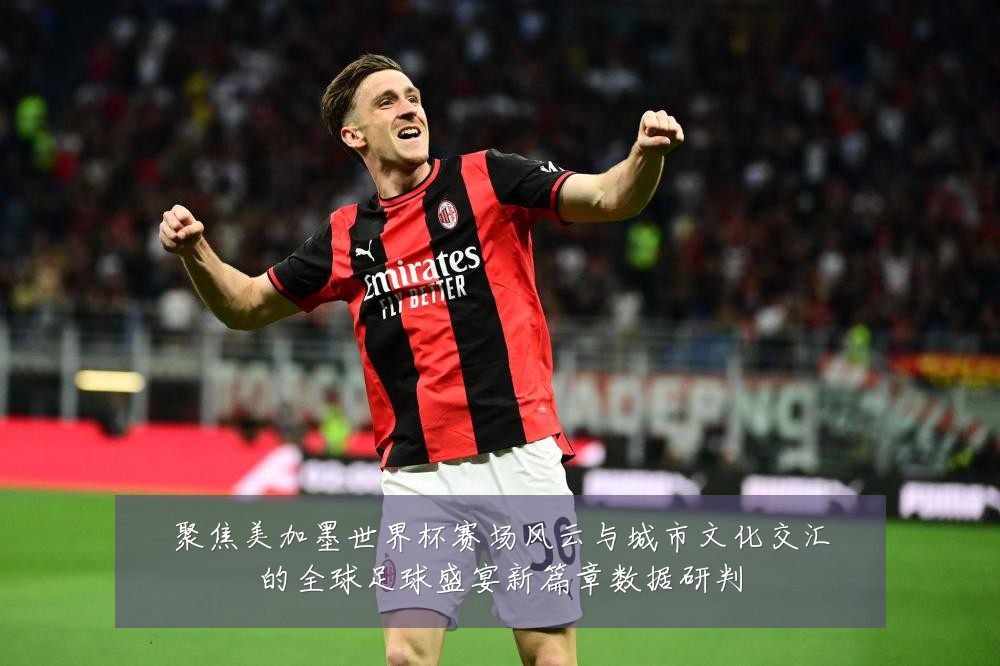 聚焦美加墨世界杯赛场风云与城市文化交汇的全球足球盛宴新篇章数据研判