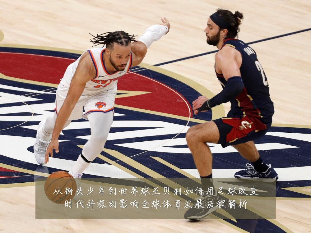 从街头少年到世界球王贝利如何用足球改变时代并深刻影响全球体育发展历程解析